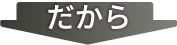 だから