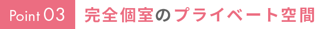 Point03　完全個室のプライベート空間