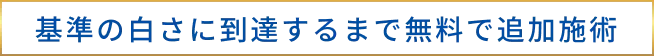 基準の白さに到達するまで無料で追加施術