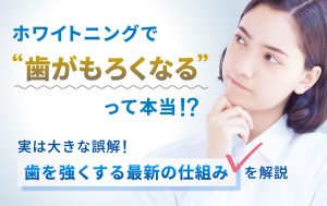 ホワイトニングで歯がもろくなるって本当！？実は大きな誤解！
