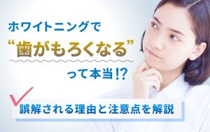 ホワイトニングで歯がもろくなるって本当！？誤解される理由と注意点と解説