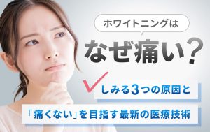 ホワイトニングはなぜ痛い？しみる3つの原因と「痛くない」を目指す最新の医療技術