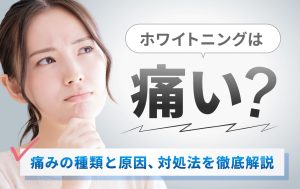 ホワイトニングは痛い？痛みの種類と原因、対処法を徹底解説