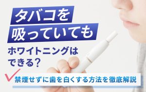 タバコを吸っていてもホワイトニングはできる？禁煙せずに歯を白くする方法を徹底解説