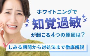 ホワイトニングで知覚過敏が起こる4つの原因は？しみる期間から対処法まで徹底解説