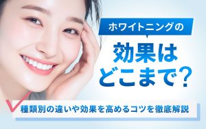 ホワイトニングってどれくらい効果があるの？種類別の違いや効果を高めるコツを徹底解説