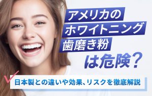 アメリカのホワイトニング歯磨き粉は危険？日本製との違いや効果、リスクを徹底解説