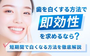 歯を白くする方法で即効性を求めるなら？短期間で白くなる方法を徹底解説