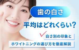 歯の白さの平均はどれくらい？白さ別の印象とホワイトニングの選び方を徹底解説