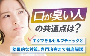 口が臭い人の共通点は？すぐできるセルフチェックと効果的な対策、専門治療まで徹底解説