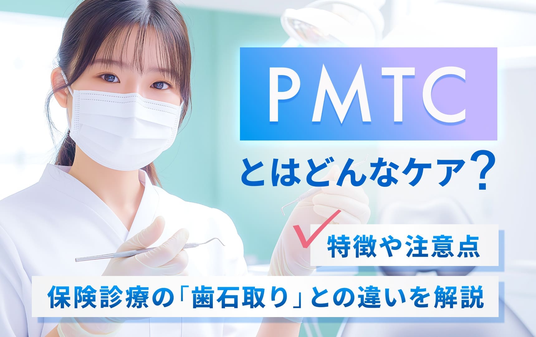 PMTCとはどんなケア？特徴や注意点、保険診療の「歯石取り」との違いを解説