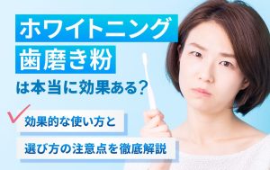 ホワイトニング歯磨き粉は本当に効果ある？効果的な使い方と選び方の注意点を徹底解説