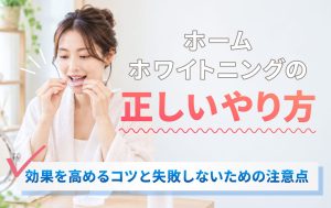 ホームホワイトニングの正しいやり方。効果を高めるコツと失敗しないための注意点