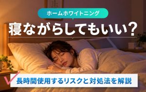 ホームホワイトニングは寝ながらしてもいい？長時間使用するリスクと対処法を解説