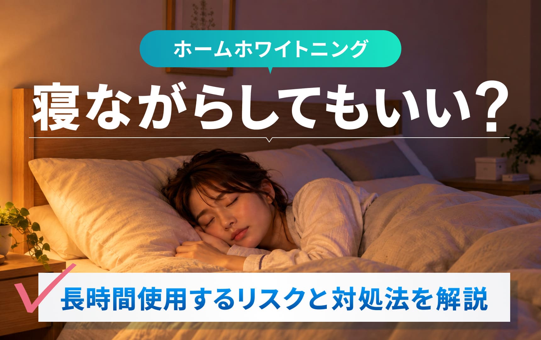 ホームホワイトニングは寝ながらしてもいい？長時間使用するリスクと対処法を解説